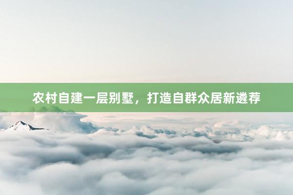 农村自建一层别墅，打造自群众居新遴荐
