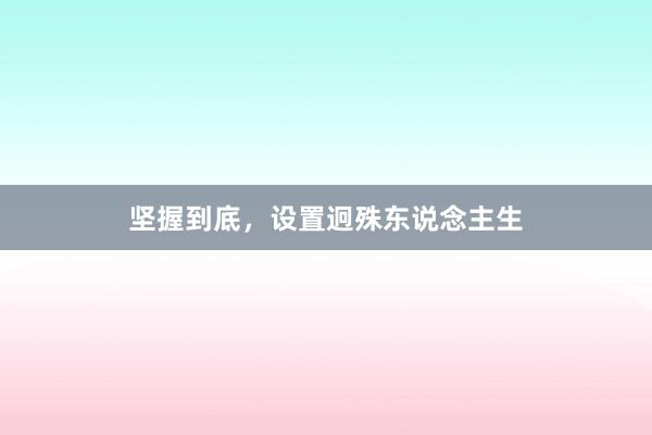 坚握到底，设置迥殊东说念主生