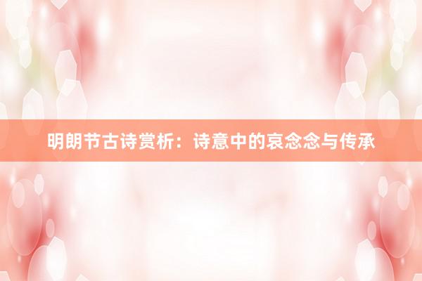 明朗节古诗赏析：诗意中的哀念念与传承