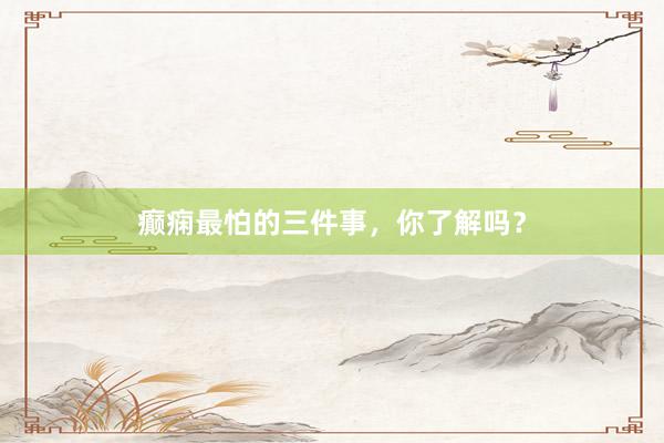 癫痫最怕的三件事，你了解吗？