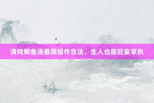 清炖鲫鱼汤最简短作念法,生人也能狂妄掌执