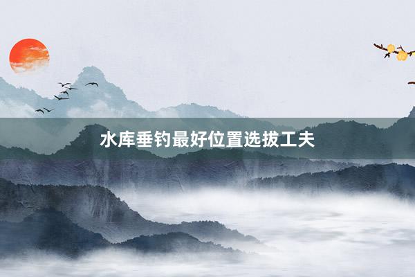 水库垂钓最好位置选拔工夫