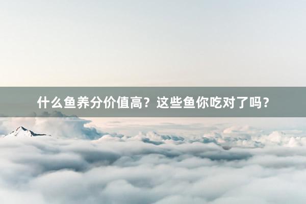 什么鱼养分价值高？这些鱼你吃对了吗？