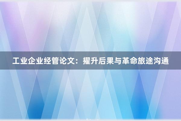 工业企业经管论文：擢升后果与革命旅途沟通