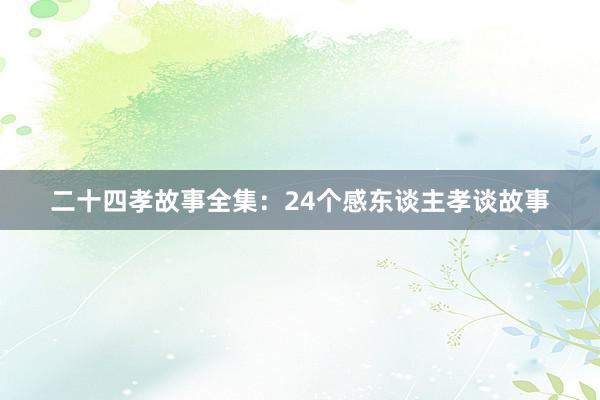 二十四孝故事全集:24个感东谈主孝谈故事